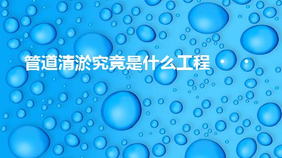 管道清淤究竟是什么工程？竟然這么重要？！